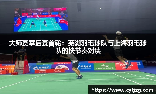 大师赛季后赛首轮：芜湖羽毛球队与上海羽毛球队的快节奏对决